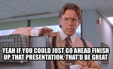 yeah-if-you-could-just-go-ahead-finish-up-that-presentation-thatd-be-great