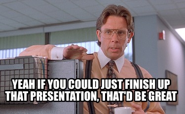 yeah-if-you-could-just-finish-up-that-presentation-thatd-be-great