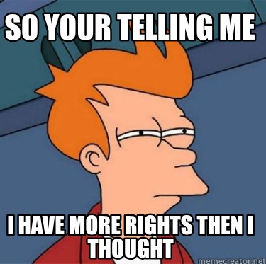 so-your-telling-me-i-have-more-rights-then-i-thought