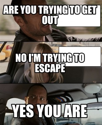 are-you-trying-to-get-out-yes-you-are-no-im-trying-to-escape