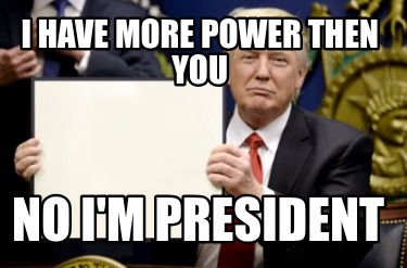 i-have-more-power-then-you-no-im-president