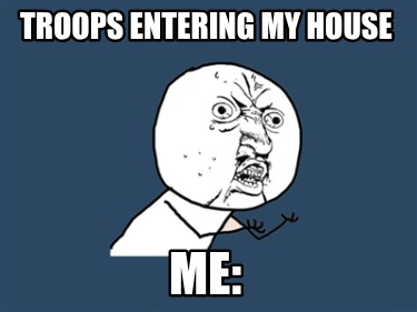troops-entering-my-house-me