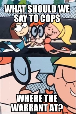 what-should-we-say-to-cops-where-the-warrant-at