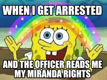 when-i-get-arrested-and-the-officer-reads-me-my-miranda-rights