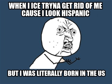 when-i-ice-tryna-get-rid-of-me-cause-i-look-hispanic-but-i-was-literally-born-in