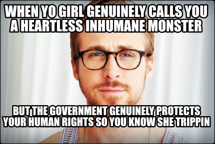 when-yo-girl-genuinely-calls-you-a-heartless-inhumane-monster-but-the-government