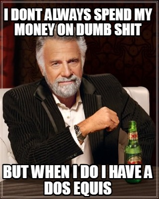 i-dont-always-spend-my-money-on-dumb-shit-but-when-i-do-i-have-a-dos-equis