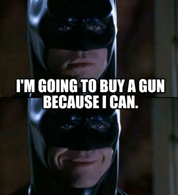 im-going-to-buy-a-gun-because-i-can