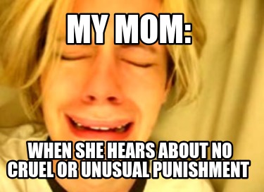 my-mom-when-she-hears-about-no-cruel-or-unusual-punishment