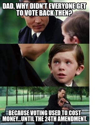 dad-why-didnt-everyone-get-to-vote-back-then-because-voting-used-to-cost-money..