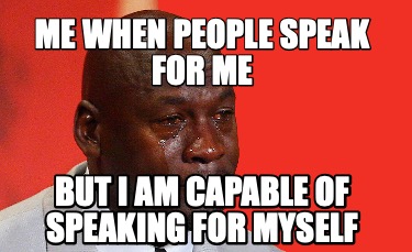 me-when-people-speak-for-me-but-i-am-capable-of-speaking-for-myself