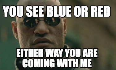 you-see-blue-or-red-either-way-you-are-coming-with-me