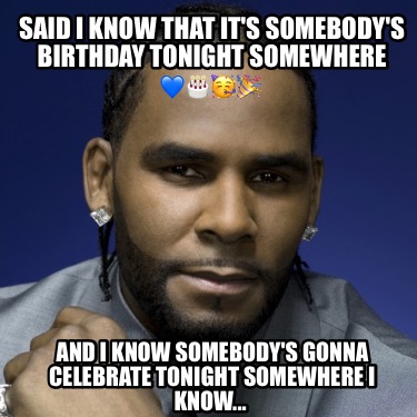 said-i-know-that-its-somebodys-birthday-tonight-somewhere-and-i-know-somebodys-g