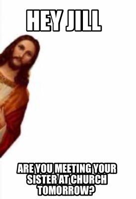 hey-jill-are-you-meeting-your-sister-at-church-tomorrow