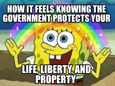 how-it-feels-knowing-the-government-protects-your-life-liberty-and-property