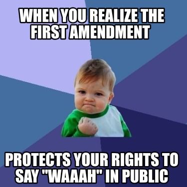 when-you-realize-the-first-amendment-protects-your-rights-to-say-waaah-in-public