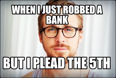 when-i-just-robbed-a-bank-but-i-plead-the-5th8