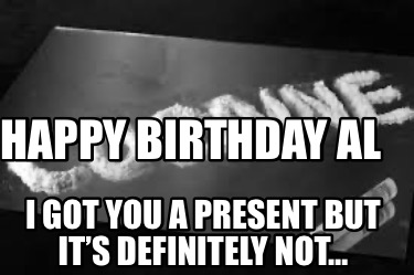 happy-birthday-al-i-got-you-a-present-but-its-definitely-not