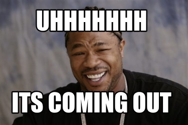 uhhhhhhh-its-coming-out