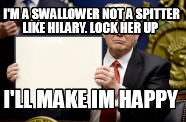 im-a-swallower-not-a-spitter-like-hilary.-lock-her-up-ill-make-im-happy