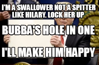im-a-swallower-not-a-spitter-like-hilary.-lock-her-up-ill-make-him-happy-bubbas-