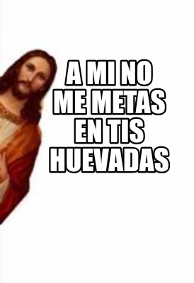a-mi-no-me-metas-en-tis-huevadas