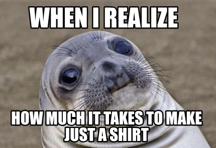when-i-realize-how-much-it-takes-to-make-just-a-shirt