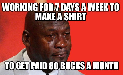 working-for-7-days-a-week-to-make-a-shirt-to-get-paid-80-bucks-a-month