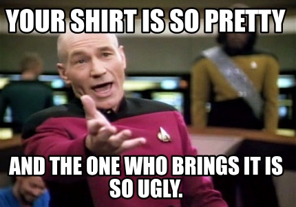 your-shirt-is-so-pretty-and-the-one-who-brings-it-is-so-ugly