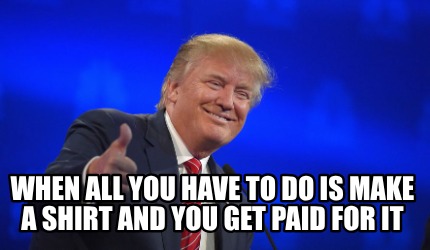 when-all-you-have-to-do-is-make-a-shirt-and-you-get-paid-for-it