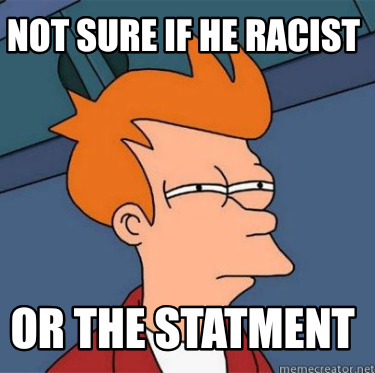 not-sure-if-he-racist-or-the-statment