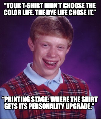 your-t-shirt-didnt-choose-the-color-life.-the-dye-life-chose-it.-printing-stage-