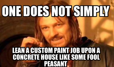 one-does-not-simply-lean-a-custom-paint-job-upon-a-concrete-house-like-some-fool