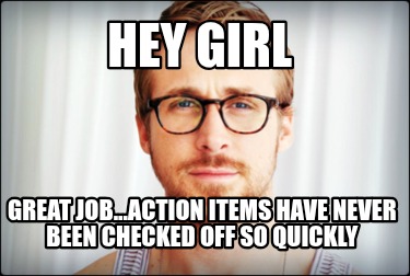 hey-girl-great-job...action-items-have-never-been-checked-off-so-quickly