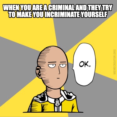 when-you-are-a-criminal-and-they-try-to-make-you-incriminate-yourself