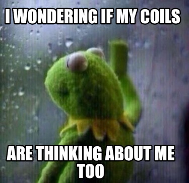i-wondering-if-my-coils-are-thinking-about-me-too