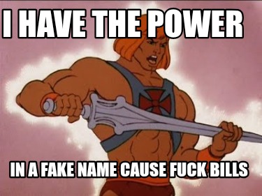 i-have-the-power-in-a-fake-name-cause-fuck-bills