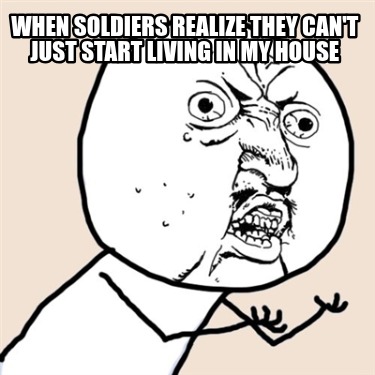 when-soldiers-realize-they-cant-just-start-living-in-my-house