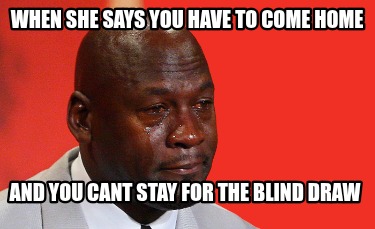 when-she-says-you-have-to-come-home-and-you-cant-stay-for-the-blind-draw