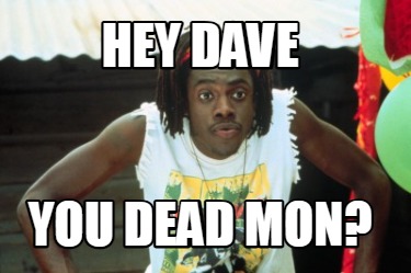 hey-dave-you-dead-mon