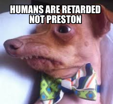 humans-are-retarded-not-preston