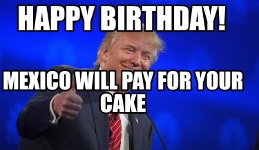 happy-birthday-mexico-will-pay-for-your-cake7