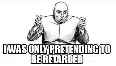 i-was-only-pretending-to-be-retarded3