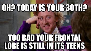 oh-today-is-your-30th-too-bad-your-frontal-lobe-is-still-in-its-teens