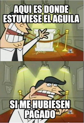 aqui-es-donde-estuviese-el-aguila-si-me-hubiesen-pagado
