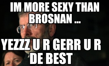 im-more-sexy-than-brosnan-...-yezzz-u-r-gerr-u-r-de-best