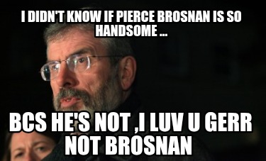 i-didnt-know-if-pierce-brosnan-is-so-handsome-...-bcs-hes-not-i-luv-u-gerr-not-b