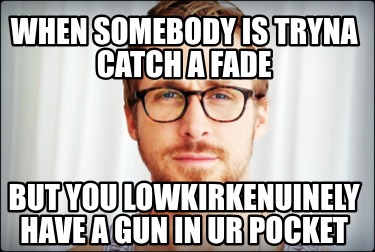 when-somebody-is-tryna-catch-a-fade-but-you-lowkirkenuinely-have-a-gun-in-ur-poc