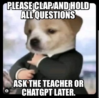 please-clap-and-hold-all-questions-ask-the-teacher-or-chatgpt-later