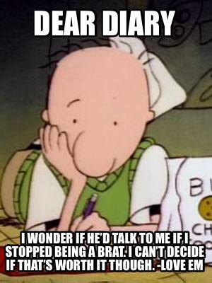 dear-diary-i-wonder-if-hed-talk-to-me-if-i-stopped-being-a-brat.-i-cant-decide-i